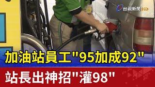 加油站員工"95加成92" 站長出神招"灌98"