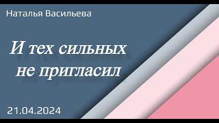 И тех сильных не пригласил. Н.Васильева.21.04.24.