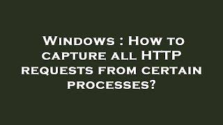 Windows : How to capture all HTTP requests from certain processes?