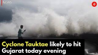 Cyclone Tauktae likely to hit Gujarat in the Evening | Cyclone Tauktae Gujarat