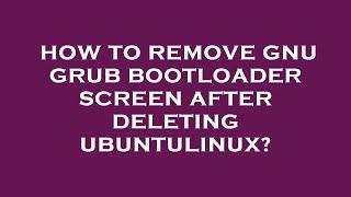 How to remove gnu grub bootloader screen after deleting ubuntulinux?