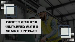 Product Traceability in Manufacturing: What Is It and Why Is It Important?