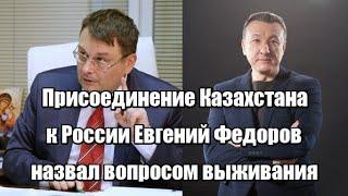 Присоединение Казахстана к России Евгений Федоров назвал вопросом выживания