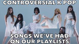 CONTROVERSIAL K POP SONGS WE'VE HAD ON OUR PLAYLIST