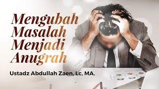 Kajian Islam -  Mengubah Masalah Menjadi Anugerah - Ustadz Abdullah Zaen, Lc., M.A.