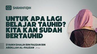 Untuk Apa Lagi Belajar Tauhid? Kita Kan Sudah Bertauhid - Syaikh Shalih Al-Fauzan