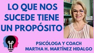 LO QUE NOS SUCEDE TIENE UN PROPÓSITO. Psicóloga y Coach Martha H. Martinez Hidalgo ￼