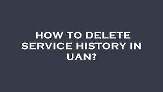 How to delete service history in uan?