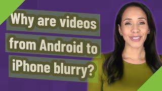 Why are videos from Android to iPhone blurry?