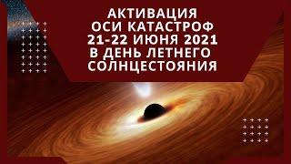 Ось катастроф, активация в день летнего Солнцестояния 21-22 июня 2021 года