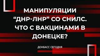 Манипуляции “ДНР-ЛНР” со СНИЛС. Что с вакцинами в Донецке?