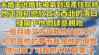 （完結爽文）未婚夫逃婚我被氣到流產住院時，他正跟初戀欣賞大西北的落日，殘陽下他們肆意親吻，一個月後又告訴我他快回來了，初戀是他的夢而我是現實，他回來了可我也不打算要了！#情感#幸福#出軌#家產#白月光