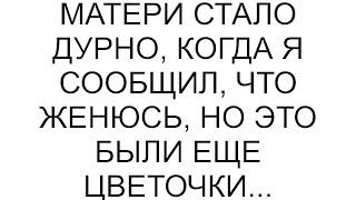 Матери стало дурно, когда я сообщил, что женюсь, но это были еще цветочки...