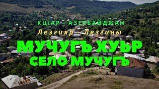 Мучугъ хуьр - Село Мучуг - Mucuğ kəndi (Лезгияр - Лезгины/Кцlар-Qusar - Кусары 2019)