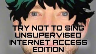 Try not sing or dance - cmv/amv/cosplay/unsupervised internet access XDXDXD