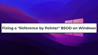 Fixing a "Reference by Pointer" BSOD on Windows
