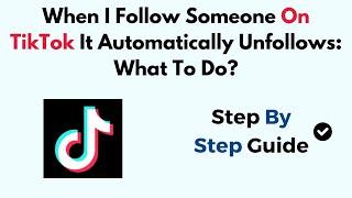 When I Follow Someone On TikTok It Automatically Unfollows: What To Do?