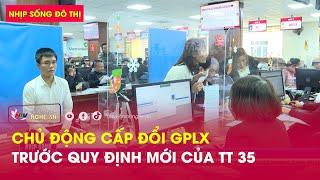 Nhịp sống đô thị: Chủ động cấp đổi GPLX trước quy định mới của TT 35