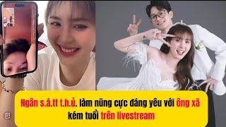 Ngân s.á.tt t.h.ủ. làm nũng cực đáng yêu với ông xã kém tuổi trên livestream