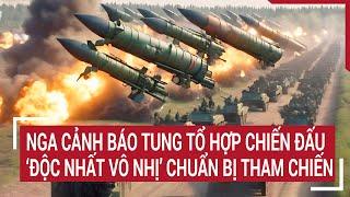 Tin thế giới: Nga cảnh báo tung tổ hợp chiến đấu 'độc nhất vô nhị' chuẩn bị tham chiến