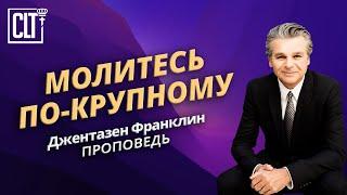 Молитесь по-крупному | Джентазен Франклин | Проповедь