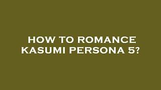 How to romance kasumi persona 5?