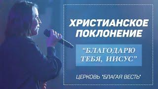 "Благодарю Тебя, Иисус" - христианское прославление со словами. Церковь "Благая весть", Москва 2020