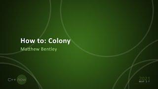 How to: Colony - Matthew Bentley - [CppNow 2021]