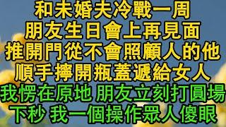 和未婚夫冷戰一周，朋友生日會上再見面，推開門從不會照顧人的他，順手擰開瓶蓋遞給女人，我愣在原地 朋友立刻打圓場，下秒 我一個操作眾人傻眼 都市|霸总|婚姻