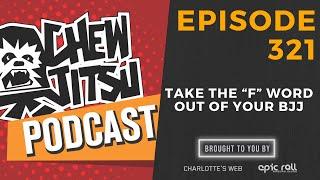 Chewjitsu Podcast #321 - Take The "F" Word Out Of Your BJJ