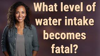 What level of water intake becomes fatal?