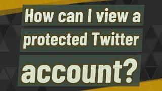 How can I view a protected Twitter account?