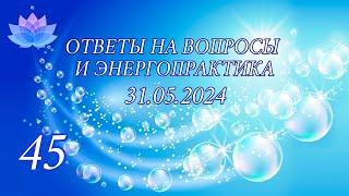 45 эфир ответов на вопросы и энергопрактика 31.05.2024