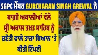 SGPC ਮੈਂਬਰ Gurcharan Singh Grewal ਨੇ ਬਾਗ਼ੀ ਅਕਾਲੀਆਂ ਵੱਲੋ ਚਣੋਤੀ ਵਾਲੇ ਤਾਜ਼ਾ ਬਿਆਨ 'ਤੇ ਕੀਤੀ ਟਿੱਪਣੀ