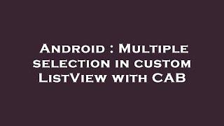 Android : Multiple selection in custom ListView with CAB