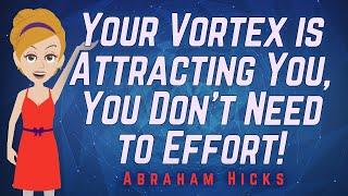 Abraham Hicks - Your Vortex is Attracting You, You Don't Need to Effort!