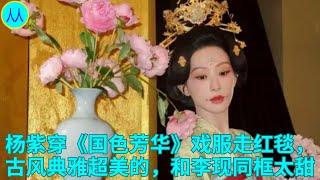 杨紫穿《国色芳华》戏服走红毯，古风典雅超美的，和李现同框太甜