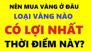 Nên mua vàng ở đâu? loại vàng nào có lợi nhất thời điểm này?