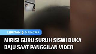 Miris! Guru Suruh Siswi Buka Baju Saat Panggilan Video untuk Tambahan Nilai | Liputan 6 Makassar