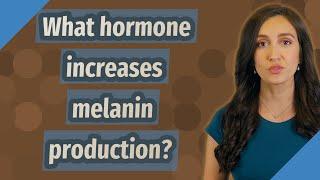 What hormone increases melanin production?