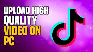 How To Upload High Quality Video On TikTok On PC (EASY!)