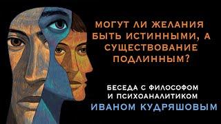 Могут ли желания быть истинными, а существование подлинным? Беседа с философом И. Кудряшовым.