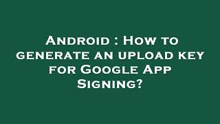 Android : How to generate an upload key for Google App Signing?