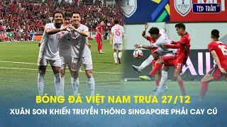 Bóng đá VN trưa 27/12: Xuân Son khiến truyền thông Singapore phải cay cú; Cháy vé bán kết lượt về