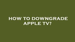 How to downgrade apple tv?