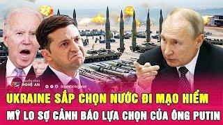 Thời sự quốc tế: Ukraine sắp chọn nước đi mạo hiểm; Mỹ lo sợ cảnh báo lựa chọn của ông Putin