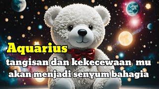  AQUARIUS  tangisan dan kekecewaan mu akan menjadi senyum bahagia