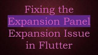 Fixing the Expansion Panel Expansion Issue in Flutter