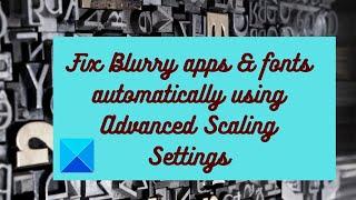 Fix Blurry apps & fonts automatically using Advanced Scaling Settings