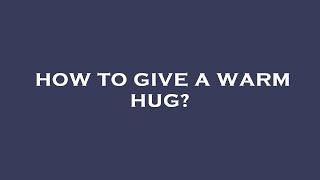 How to give a warm hug?